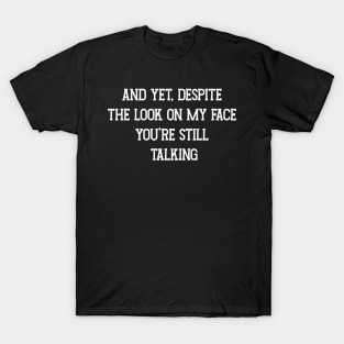 And Yet, Despite The Look On My Face You're Still Talking T-Shirt